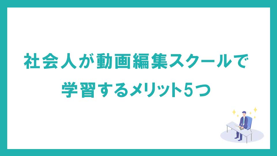 社会人が動画編集スクール・映像制作学校で学習するメリット5つ