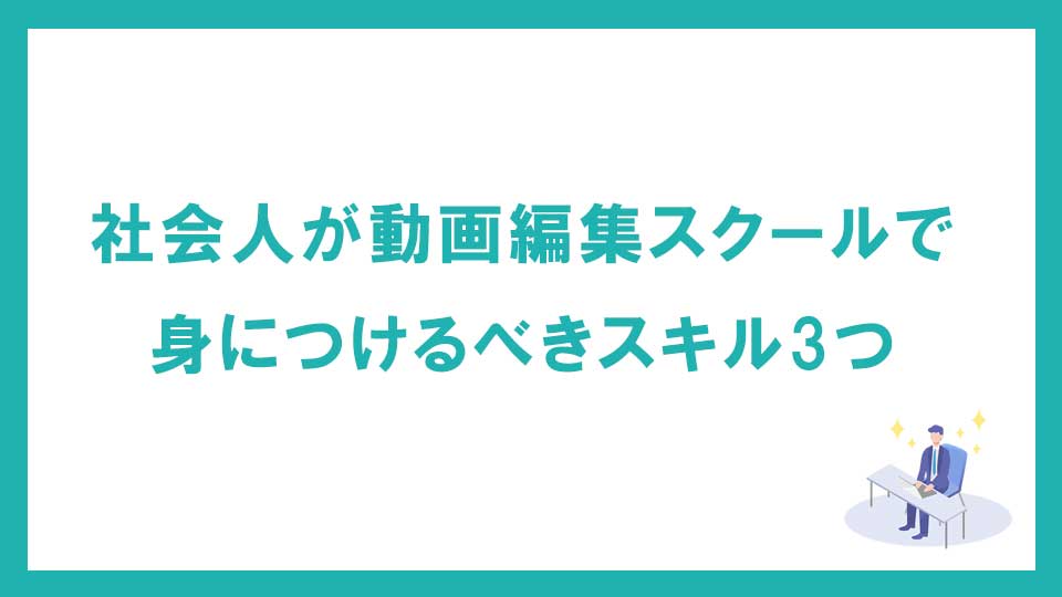 社会人が動画編集スクール・映像制作学校で身につけるべきスキル3つ