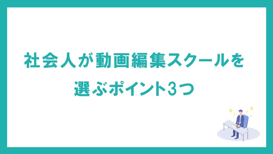 社会人が動画編集スクール・映像制作学校を選ぶポイント3つ